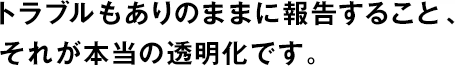 トラブルもありのままに報(bào)告すること、それが本當(dāng)の透明化です。