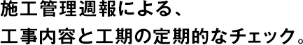 施工管理週報(bào)による、工事內(nèi)容と工期の定期的なチェック。