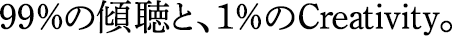99％の傾聴と、1％のCreativity。