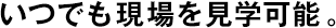 いつでも現(xiàn)場(chǎng)を見(jiàn)學(xué)可能。