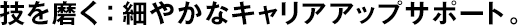 技を磨く：細(xì)やかなキャリアアップサポート。