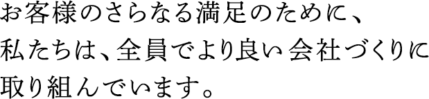 お客様のさらなる満足のために、私たちは、全員でより良い會社づくりに取り組んでいます。