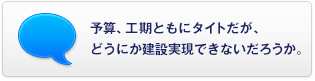 予算、工期ともにタイトだが、どうにか建設(shè)実現(xiàn)できないだろうか。