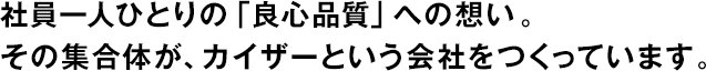 社員一人ひとりの「良心品質(zhì)」への想い。その集合體が、カイザーという會社をつくっています。