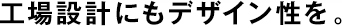 工場設(shè)計にもデザイン性を。