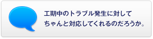 工期中のトラブル発生に対してちゃんと対応してくれるのだろうか。