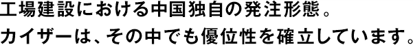 工場(chǎng)建設(shè)における中國獨(dú)自の発注形態(tài)。カイザーは、その中でも優(yōu)位性を確立しています。