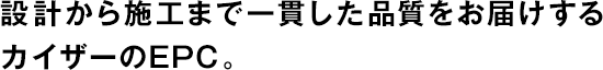 設(shè)計(jì)から施工まで一貫した品質(zhì)をお屆けするカイザーのEPC。