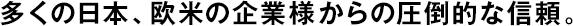 多くの日本、歐米の企業(yè)様からの圧倒的な信頼。