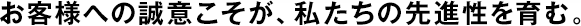 お客様への誠意こそが、私たちの先進性を育む