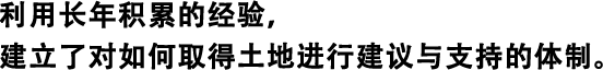 利用長(zhǎng)年積累的經(jīng)驗(yàn)，建立了對(duì)如何取得土地進(jìn)行建議與支持的體制。