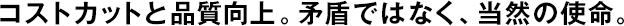 コストカットと品質(zhì)向上。矛盾ではなく、當(dāng)然の使命。